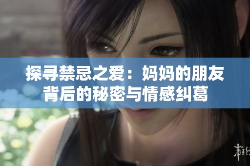 探寻禁忌之爱：妈妈的朋友背后的秘密与情感纠葛