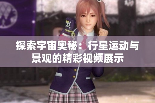 探索宇宙奥秘：行星运动与景观的精彩视频展示