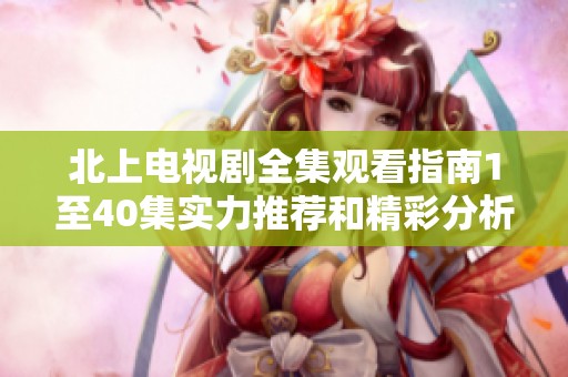 北上电视剧全集观看指南1至40集实力推荐和精彩分析