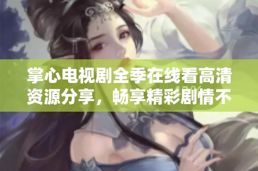 掌心电视剧全季在线看高清资源分享，畅享精彩剧情不容错过