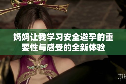 妈妈让我学习安全避孕的重要性与感受的全新体验