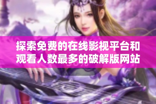 探索免费的在线影视平台和观看人数最多的破解版网站推荐