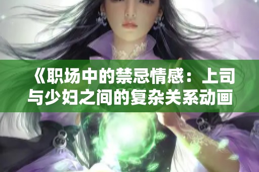 《职场中的禁忌情感：上司与少妇之间的复杂关系动画》