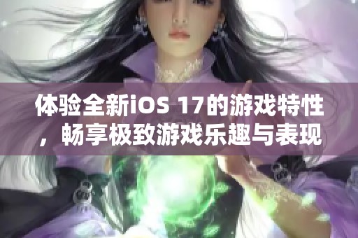 体验全新iOS 17的游戏特性，畅享极致游戏乐趣与表现