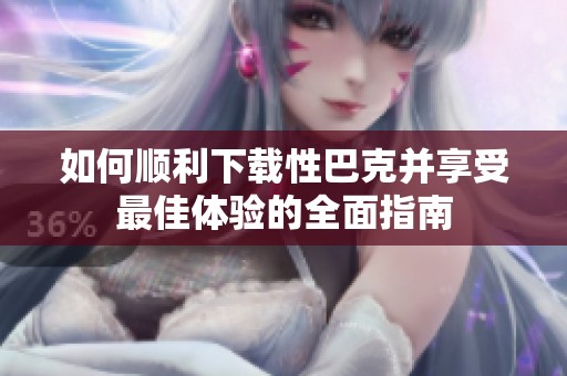 如何顺利下载性巴克并享受最佳体验的全面指南