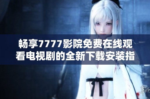 畅享7777影院免费在线观看电视剧的全新下载安装指南