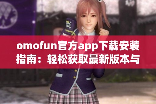 omofun官方app下载安装指南：轻松获取最新版本与使用技巧