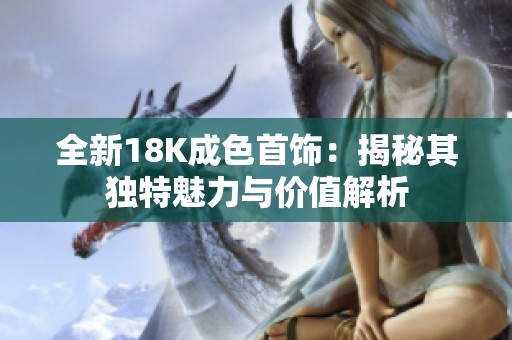 全新18K成色首饰：揭秘其独特魅力与价值解析
