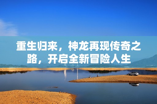 重生归来，神龙再现传奇之路，开启全新冒险人生