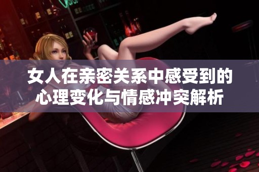 女人在亲密关系中感受到的心理变化与情感冲突解析