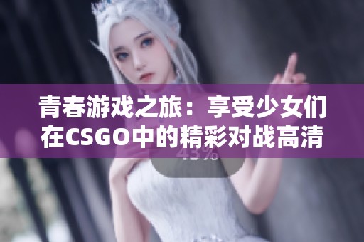青春游戏之旅：享受少女们在CSGO中的精彩对战高清视频