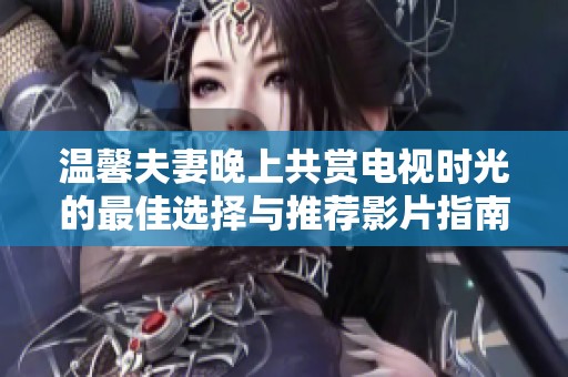 温馨夫妻晚上共赏电视时光的最佳选择与推荐影片指南