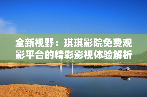 全新视野：琪琪影院免费观影平台的精彩影视体验解析