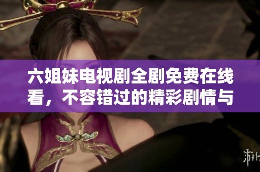 六姐妹电视剧全剧免费在线看，不容错过的精彩剧情与感人故事