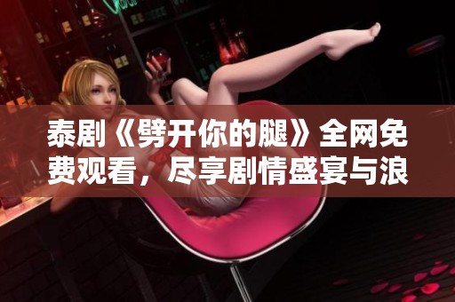 泰剧《劈开你的腿》全网免费观看，尽享剧情盛宴与浪漫时刻