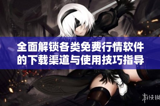 全面解锁各类免费行情软件的下载渠道与使用技巧指导