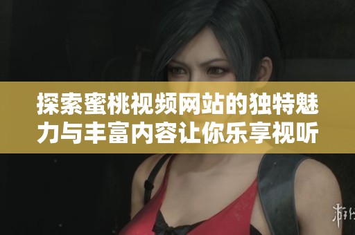 探索蜜桃视频网站的独特魅力与丰富内容让你乐享视听盛宴