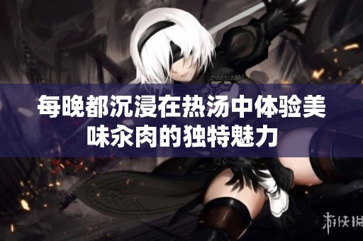每晚都沉浸在热汤中体验美味汆肉的独特魅力