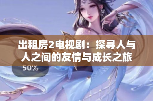 出租房2电视剧：探寻人与人之间的友情与成长之旅