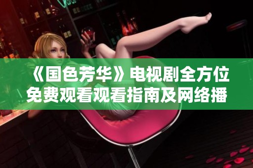 《国色芳华》电视剧全方位免费观看观看指南及网络播放地址汇总