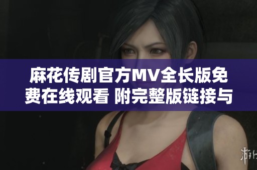 麻花传剧官方MV全长版免费在线观看 附完整版链接与解析