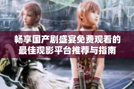 畅享国产剧盛宴免费观看的最佳观影平台推荐与指南