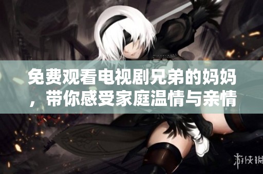免费观看电视剧兄弟的妈妈，带你感受家庭温情与亲情的力量
