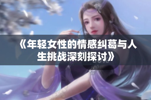 《年轻女性的情感纠葛与人生挑战深刻探讨》