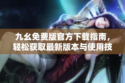 九幺免费版官方下载指南，轻松获取最新版本与使用技巧分享
