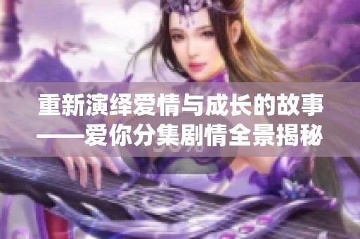 重新演绎爱情与成长的故事——爱你分集剧情全景揭秘