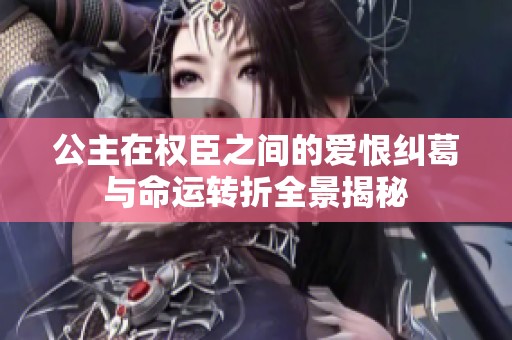 公主在权臣之间的爱恨纠葛与命运转折全景揭秘