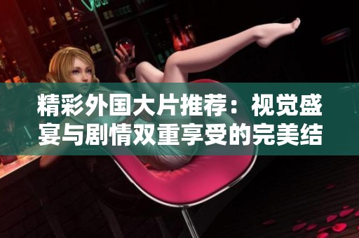 精彩外国大片推荐：视觉盛宴与剧情双重享受的完美结合
