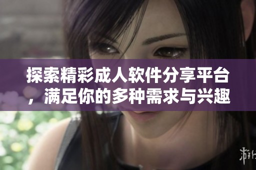 探索精彩成人软件分享平台，满足你的多种需求与兴趣