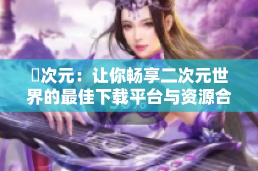 囧次元：让你畅享二次元世界的最佳下载平台与资源合集