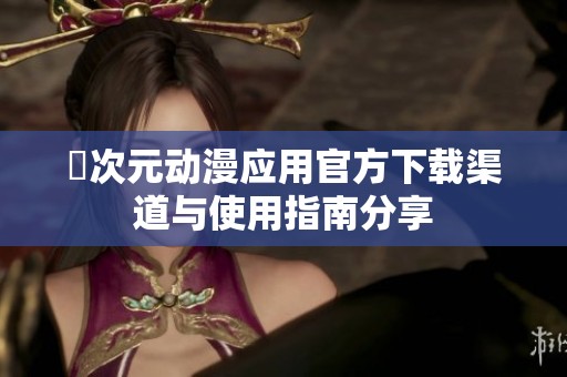 囧次元动漫应用官方下载渠道与使用指南分享