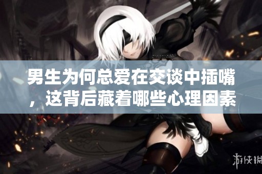 男生为何总爱在交谈中插嘴，这背后藏着哪些心理因素