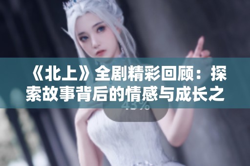 《北上》全剧精彩回顾：探索故事背后的情感与成长之旅