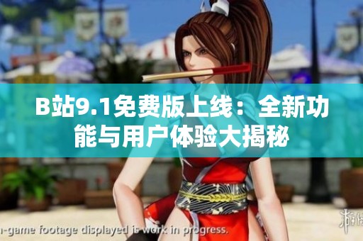 B站9.1免费版上线：全新功能与用户体验大揭秘