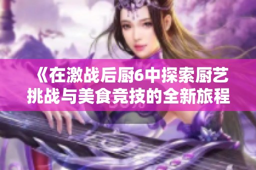 《在激战后厨6中探索厨艺挑战与美食竞技的全新旅程》