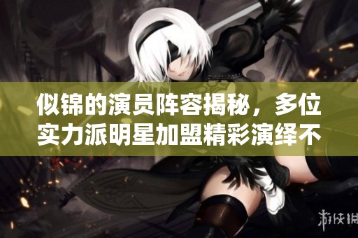 似锦的演员阵容揭秘，多位实力派明星加盟精彩演绎不容错过