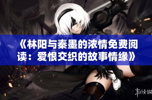 《林阳与秦墨的浓情免费阅读：爱恨交织的故事情缘》