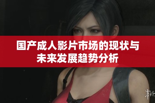 国产成人影片市场的现状与未来发展趋势分析