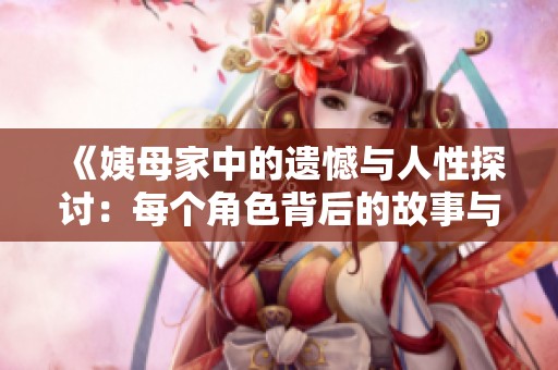 《姨母家中的遗憾与人性探讨：每个角色背后的故事与成长》