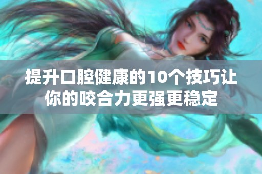 提升口腔健康的10个技巧让你的咬合力更强更稳定