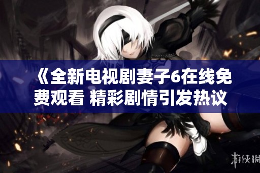《全新电视剧妻子6在线免费观看 精彩剧情引发热议》