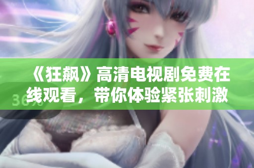 《狂飙》高清电视剧免费在线观看，带你体验紧张刺激的剧情旅程