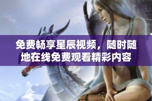 免费畅享星辰视频，随时随地在线免费观看精彩内容