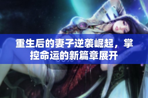 重生后的妻子逆袭崛起，掌控命运的新篇章展开