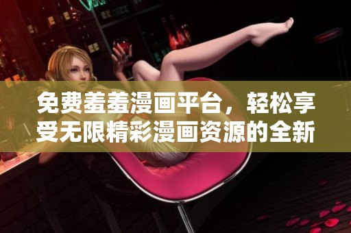免费羞羞漫画平台，轻松享受无限精彩漫画资源的全新体验