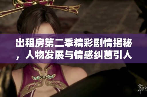 出租房第二季精彩剧情揭秘，人物发展与情感纠葛引人入胜